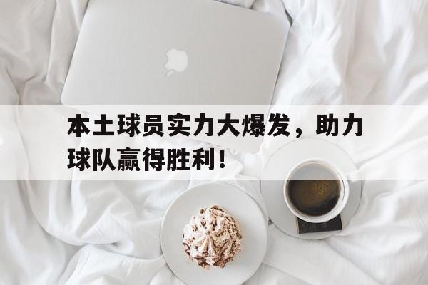 爱游戏官网-本土球员实力大爆发，助力球队赢得胜利！的简单介绍