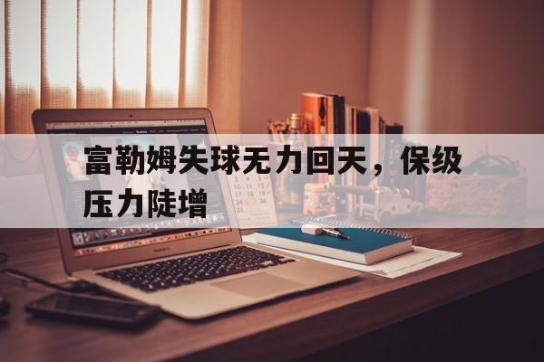 爱游戏登录入口-包含富勒姆失球无力回天，保级压力陡增的词条