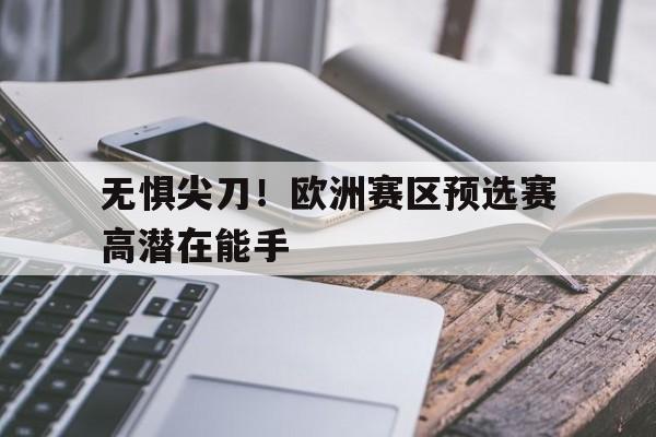 爱游戏网页版入口-包含无惧尖刀！欧洲赛区预选赛高潜在能手的词条